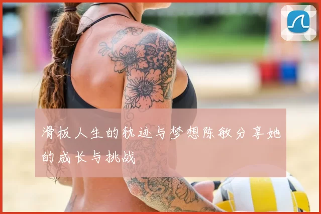 滑板人生的轨迹与梦想陈敏分享她的成长与挑战