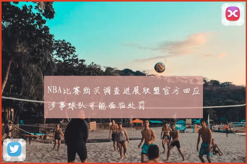 NBA比赛购买调查进展联盟官方回应涉事球队可能面临处罚