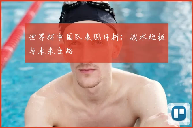 世界杯中国队表现评析：战术短板与未来出路