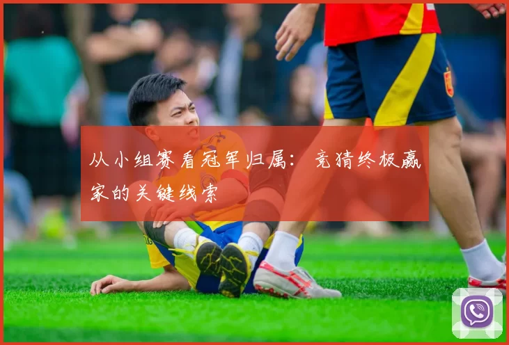 从小组赛看冠军归属：竞猜终极赢家的关键线索