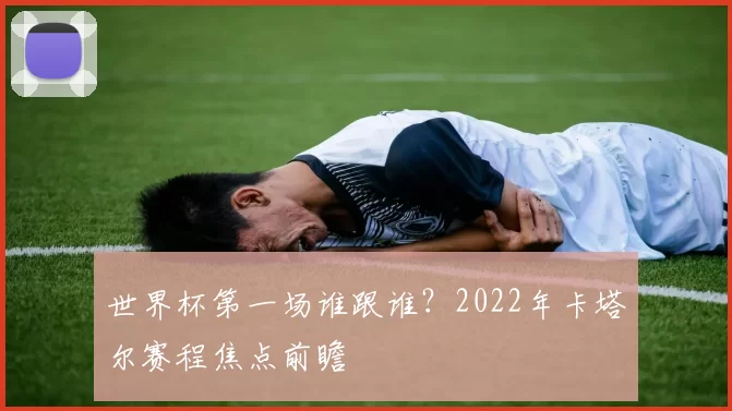世界杯第一场谁跟谁？2022年卡塔尔赛程焦点前瞻