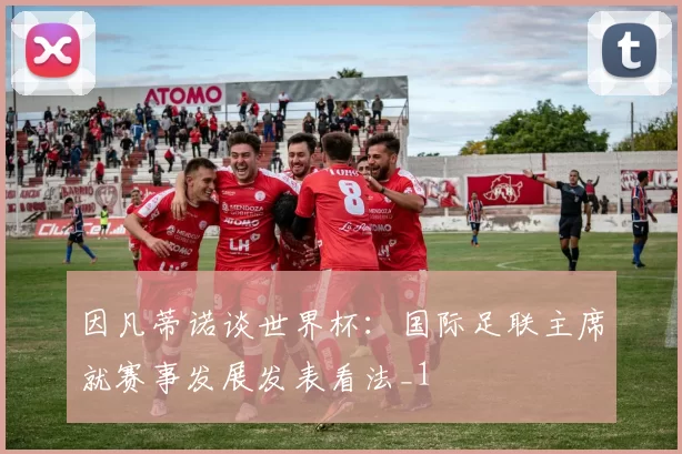 因凡蒂诺谈世界杯：国际足联主席就赛事发展发表看法_1