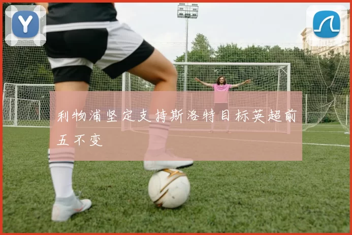 利物浦坚定支持斯洛特目标英超前五不变