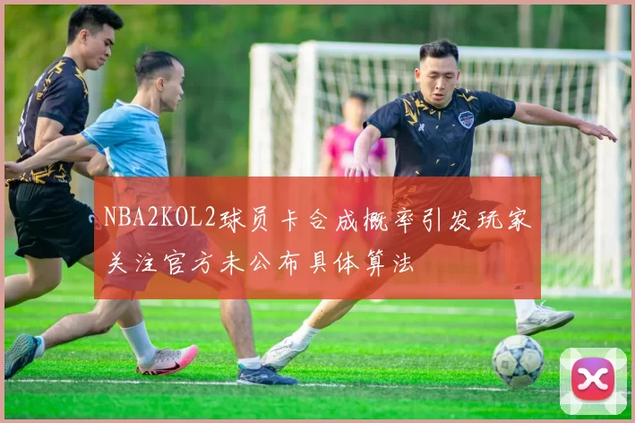 NBA2KOL2球员卡合成概率引发玩家关注官方未公布具体算法
