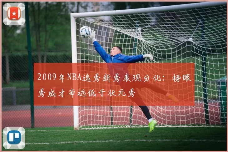 2009年NBA选秀新秀表现分化：榜眼秀成才率远低于状元秀