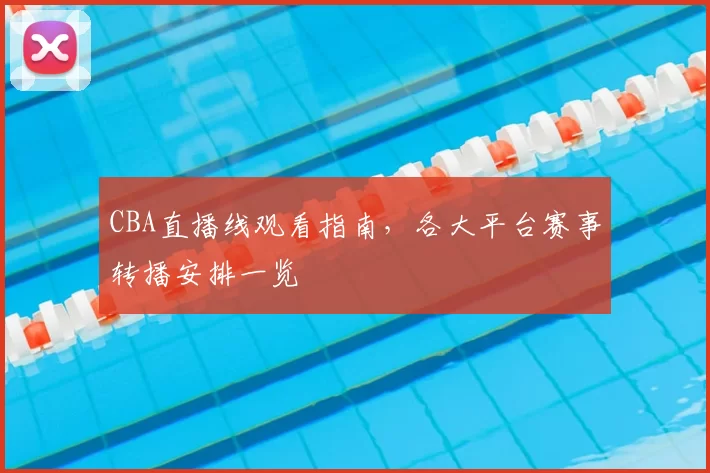 CBA直播线观看指南，各大平台赛事转播安排一览