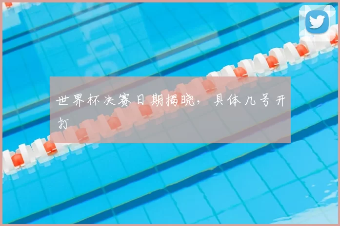 世界杯决赛日期揭晓，具体几号开打