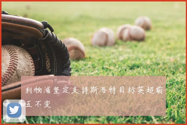 利物浦坚定支持斯洛特目标英超前五不变