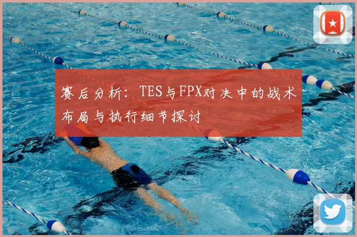 赛后分析：TES与FPX对决中的战术布局与执行细节探讨